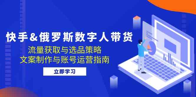 快手俄罗斯 数字人带货：流量获取与选品策略 文案制作与账号运营指南-一起网创