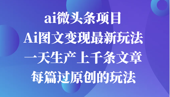 ai微头条项目，Ai图文变现最新玩法，一天生产上千条文章每篇过原创的玩法-一起网创
