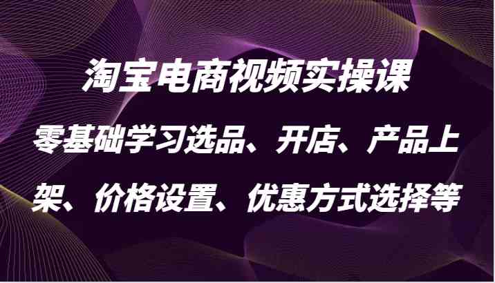 淘宝电商视频实操课，零基础学习选品、开店、产品上架、价格设置、优惠方式选择等-一起网创