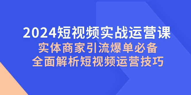2024短视频实战运营课，实体商家引流爆单必备，全面解析短视频运营技巧-一起网创
