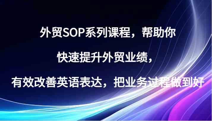 外贸SOP系列课程，帮助你快速提升外贸业绩，有效改善英语表达，把业务过程做到好-一起网创