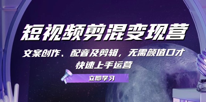短视频剪混变现营：文案创作、配音及剪辑，无需颜值口才，快速上手运营-一起网创