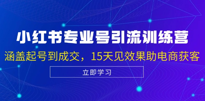 小红书专业号引流陪跑课，涵盖起号到成交，15天见效果助电商获客-一起网创