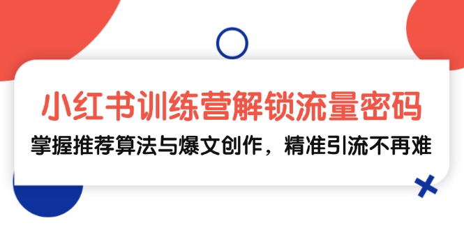 小红书训练营解锁流量密码，掌握推荐算法与爆文创作，精准引流不再难-一起网创