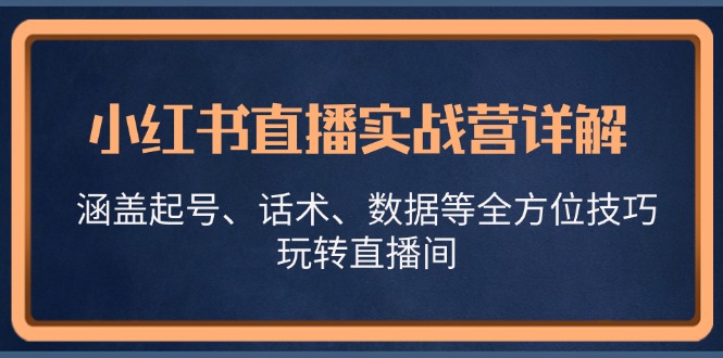 小红书直播实战营详解，涵盖起号、话术、数据等全方位技巧，玩转直播间-一起网创