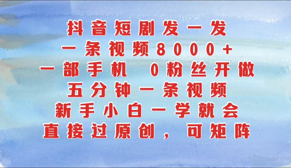 抖音短剧发一发，一条视频8000+，五分钟一条视频，新手小白一学就会，只要一部手机…-一起网创