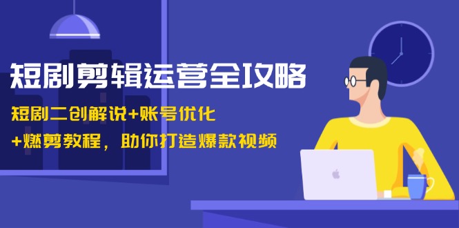短剧剪辑运营全攻略：短剧二创解说+账号优化+燃剪教程，助你打造爆款视频-一起网创