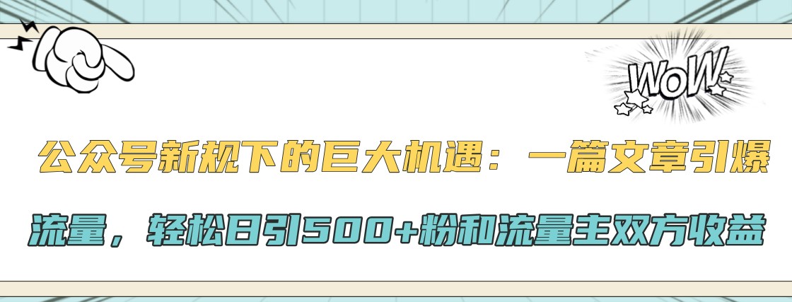 公众号新规下的巨大机遇：一篇文章引爆流量，轻松日引500+粉和流量主双方收益-一起网创