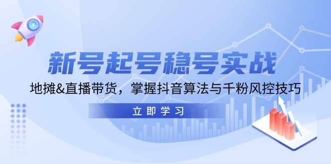 新号起号稳号实战：地摊&直播带货，掌握抖音算法与千粉风控技巧-一起网创
