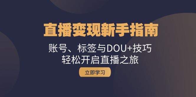 直播变现新手指南：账号、标签与DOU+技巧，轻松开启直播之旅-一起网创