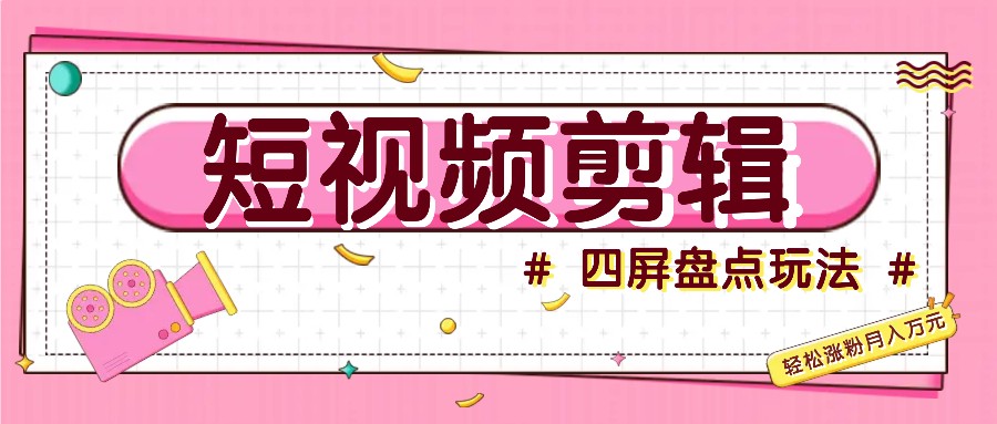 短视频四屏盘点玩法，新手也能快速掌握制作原创视频，轻松涨粉月入万元-一起网创