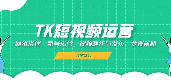TK短视频运营：网络搭建、账号运营、视频制作与发布、变现策略-一起网创