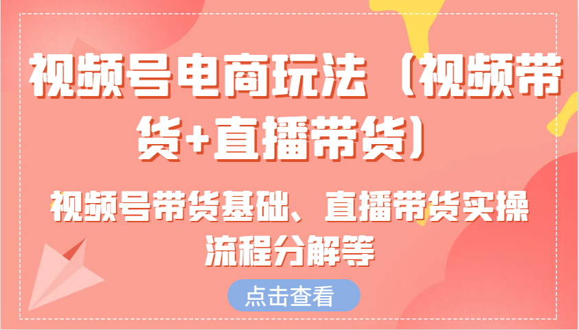 视频号电商玩法（视频带货+直播带货）含视频号带货基础、直播带货实操流程分解等-一起网创