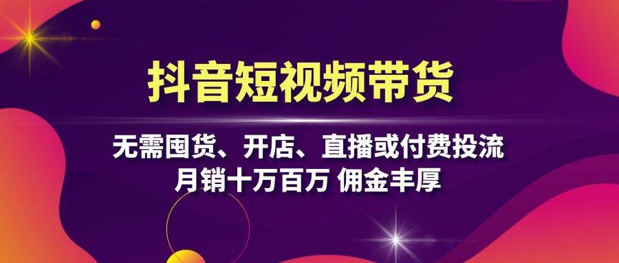 抖音短视频带货：无需囤货、开店、直播或付费投流，月销十万百万 佣金丰厚-一起网创