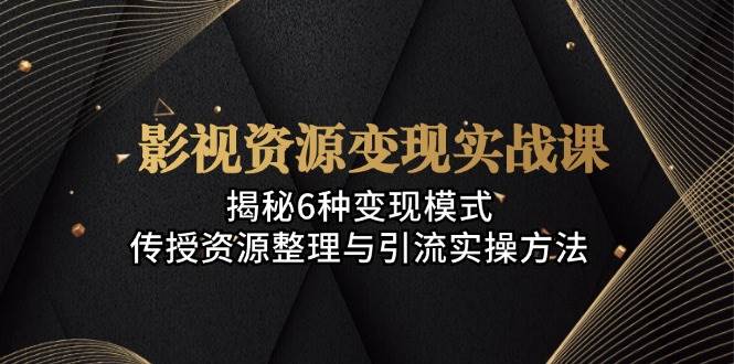 影视资源变现实战课：揭秘6种变现模式，传授资源整理与引流实操方法-一起网创