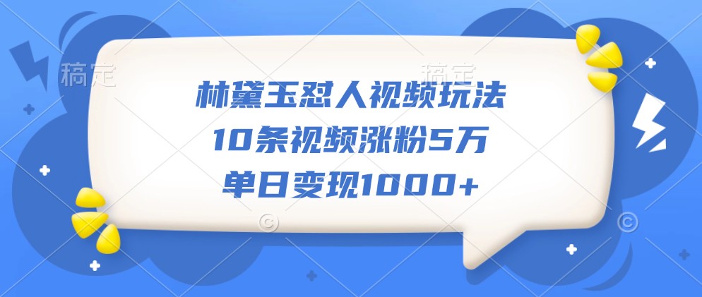 林黛玉怼人视频玩法，10条视频涨粉5万，单日变现1000+-一起网创