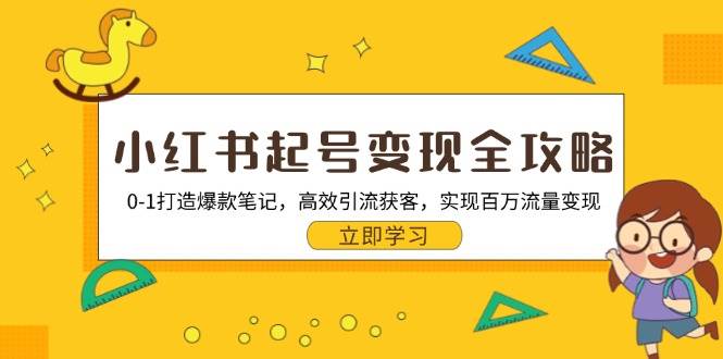 小红书起号变现全攻略：0-1打造爆款笔记，高效引流获客，实现百万流量变现-一起网创
