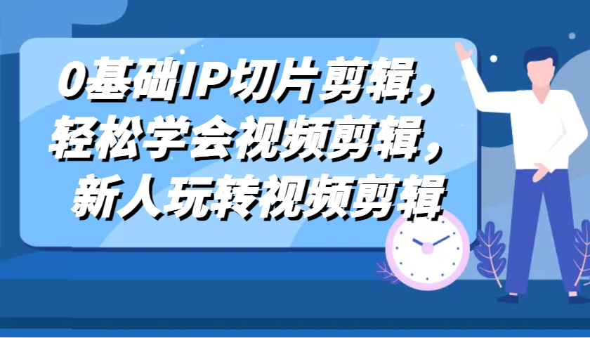 0基础IP切片剪辑，轻松学会视频剪辑，新人玩转视频剪辑-一起网创