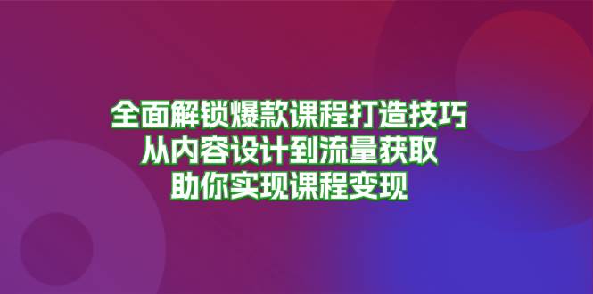 全面解锁爆款课程打造技巧，从内容设计到流量获取，助你实现课程变现-一起网创