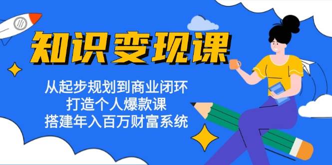 知识变现课：从起步规划到商业闭环 打造个人爆款课 搭建年入百万财富系统-一起网创