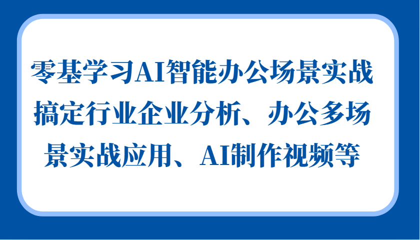 零基学习AI智能办公场景实战，搞定行业企业分析、办公多场景实战应用、AI制作视频等-一起网创
