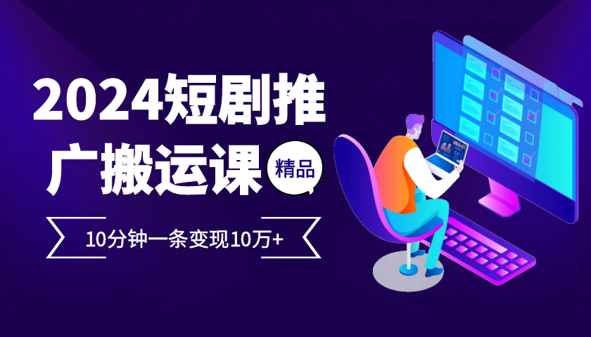 2024最火爆的项目短剧推广搬运实操课10分钟一条，单条变现10万+-一起网创