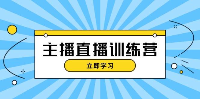 主播直播特训营：抖音直播间运营知识+开播准备+流量考核，轻松上手-一起网创