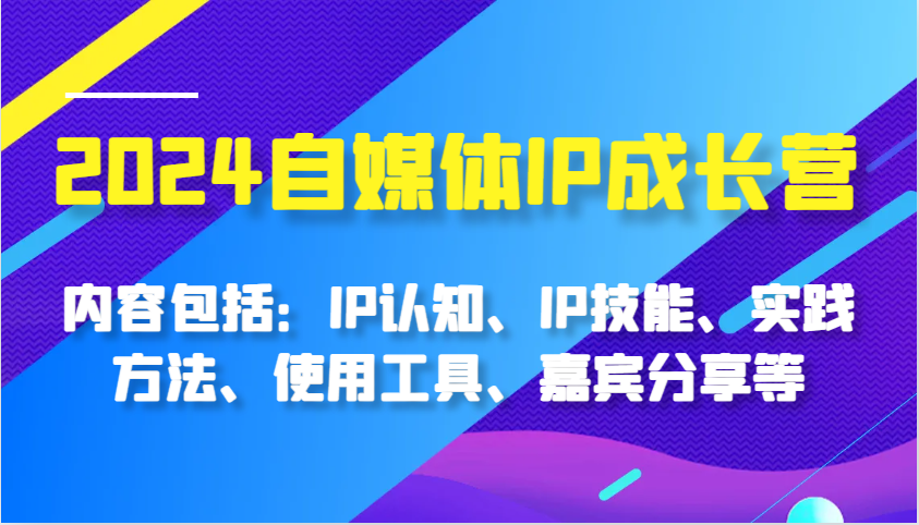 2024自媒体IP成长营，内容包括：IP认知、IP技能、实践方法、使用工具、嘉宾分享等-一起网创