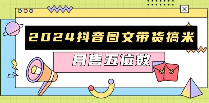 2024抖音图文带货搞米：快速起号与破播放方法，助力销量飙升，月售五位数-一起网创