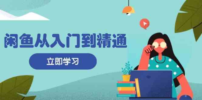闲鱼从入门到精通：掌握商品发布全流程，每日流量获取技巧，快速高效变现-一起网创