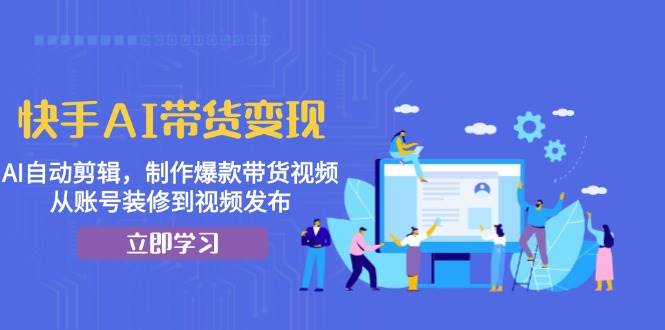 快手AI带货变现：AI自动剪辑，制作爆款带货视频，从账号装修到视频发布-一起网创