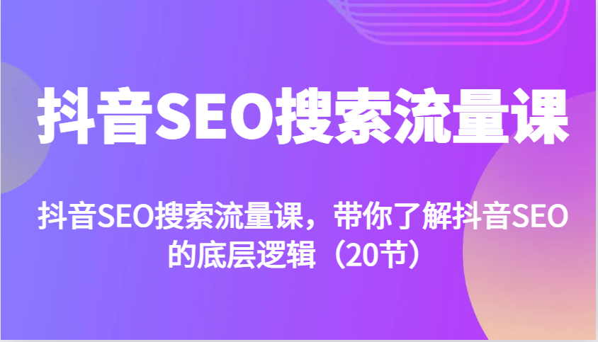抖音SEO搜索流量课，带你了解抖音SEO的底层逻辑（20节）-一起网创