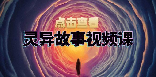 灵异故事视频课：文案、剪辑流程、画面处理及封面制作，助力创作者盈利-一起网创