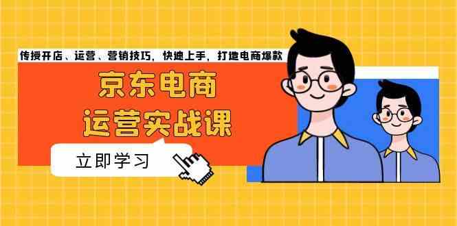 京东电商运营实战课，传授开店、运营、营销技巧，快速上手，打造电商爆款-一起网创