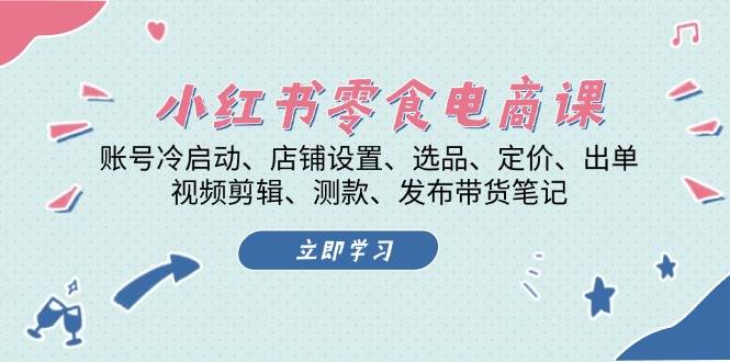 小红书零食电商课：账号冷启动/店铺设置/选品/定价/出单/视频剪辑/测款/发布带货笔记-一起网创
