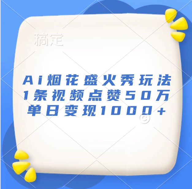 Ai烟花盛火秀玩法，1条视频点赞50万，单日变现1000+-一起网创