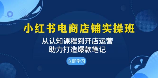 小红书电商店铺实操班：从认知课程到开店运营，助力打造爆款笔记-一起网创