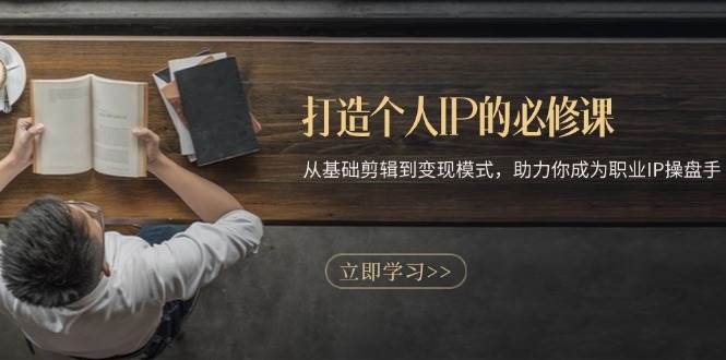 打造个人IP的必修课：从基础剪辑到变现模式，助力你成为职业IP操盘手-一起网创