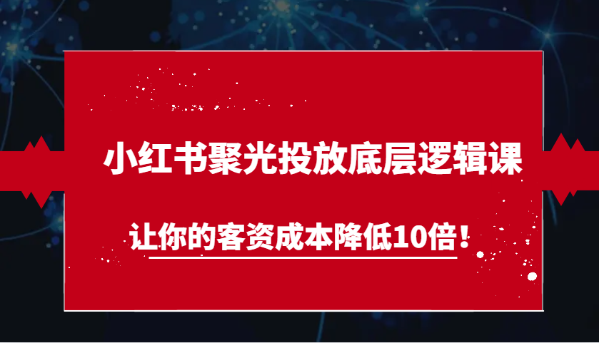 小红书聚光投放底层逻辑课，让你的客资成本降低10倍！-一起网创