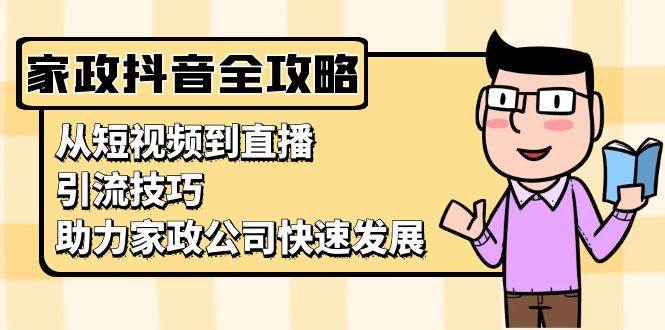 家政抖音运营指南：从短视频到直播，引流技巧，助力家政公司快速发展-一起网创