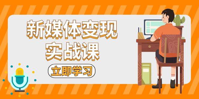 新媒体变现实战课：短视频+直播带货，拍摄、剪辑、引流、带货等-一起网创