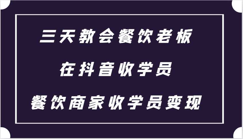 三天教会餐饮老板在抖音收学员 ，餐饮商家收学员变现课程-一起网创