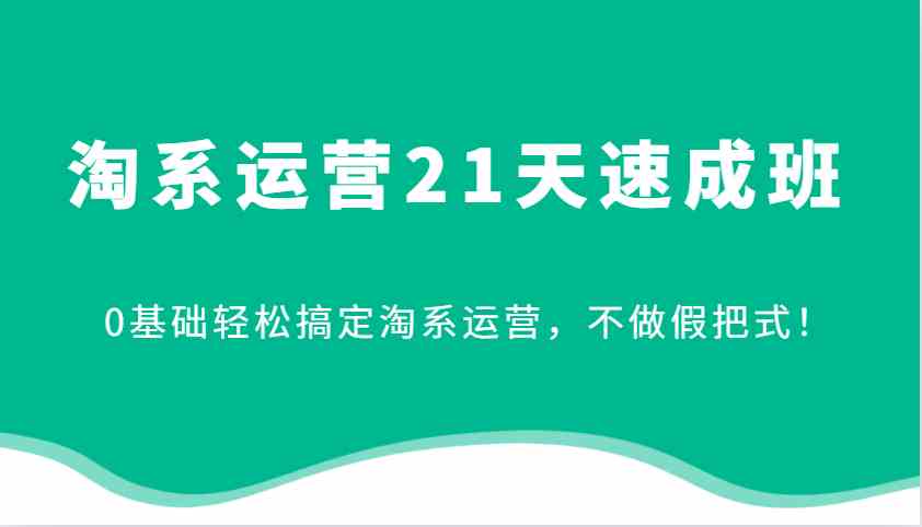 淘系运营21天速成班，0基础轻松搞定淘系运营，不做假把式！-一起网创