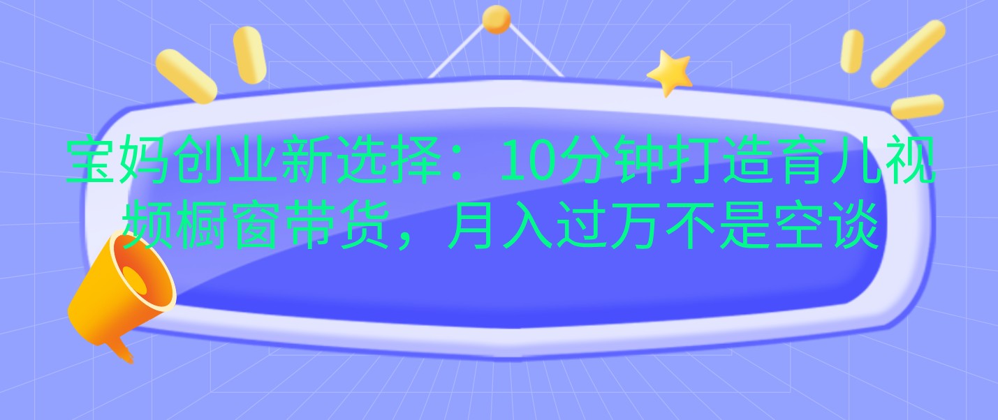 宝妈创业新选择：10分钟打造育儿视频橱窗带货，月入过万不是空谈-一起网创