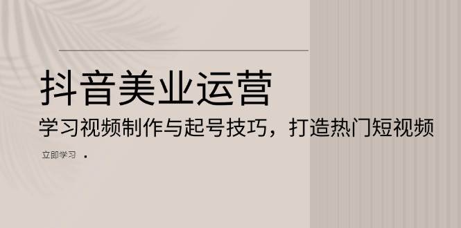 抖音美业运营：学习视频制作与起号技巧，打造热门短视频-一起网创