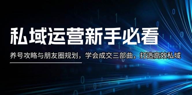 私域运营新手必看：养号攻略与朋友圈规划，学会成交三部曲，打造高效私域-一起网创