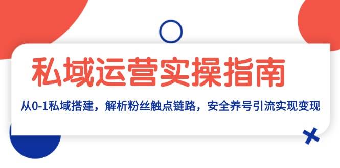 私域运营实操指南：从0-1私域搭建，解析粉丝触点链路，安全养号引流变现-一起网创