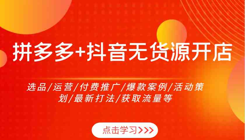 拼多多+抖音无货源开店：选品/运营/付费推广/爆款案例/活动策划/最新打法/获取流量等-一起网创
