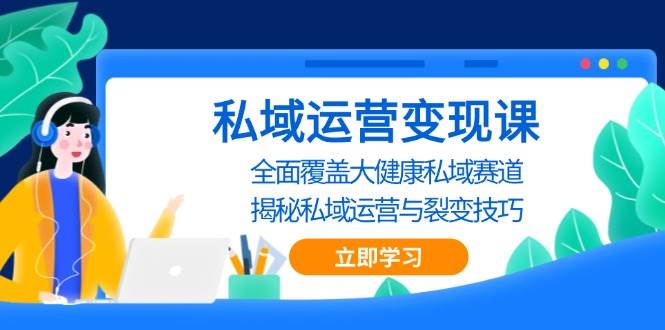 私域运营变现课，全面覆盖大健康私域赛道，揭秘私域 运营与裂变技巧-一起网创