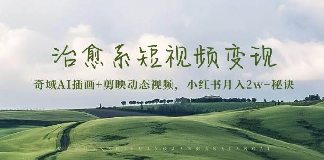 治愈系短视频变现：奇域AI插画+剪映动态视频，小红书月入2w+秘诀（含素材）-一起网创